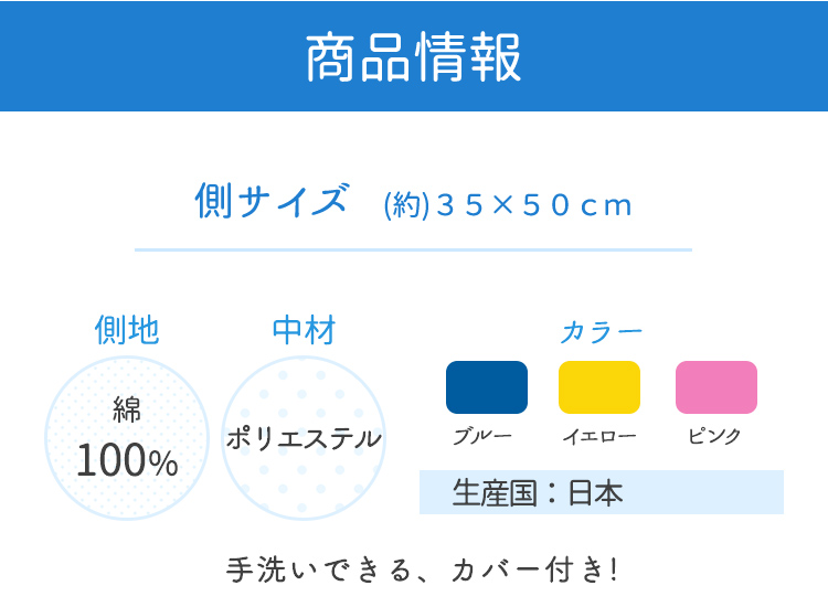 商品情報　側サイズ（約）35×50cm　側地　綿100% 中材　ポリエステル　カラー　ブルー　イエロー　ピンク　生産国：日本　手洗いできる、カバー付き！